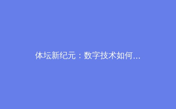 体坛新纪元：数字技术如何重塑职业体育的竞争格局 - 2